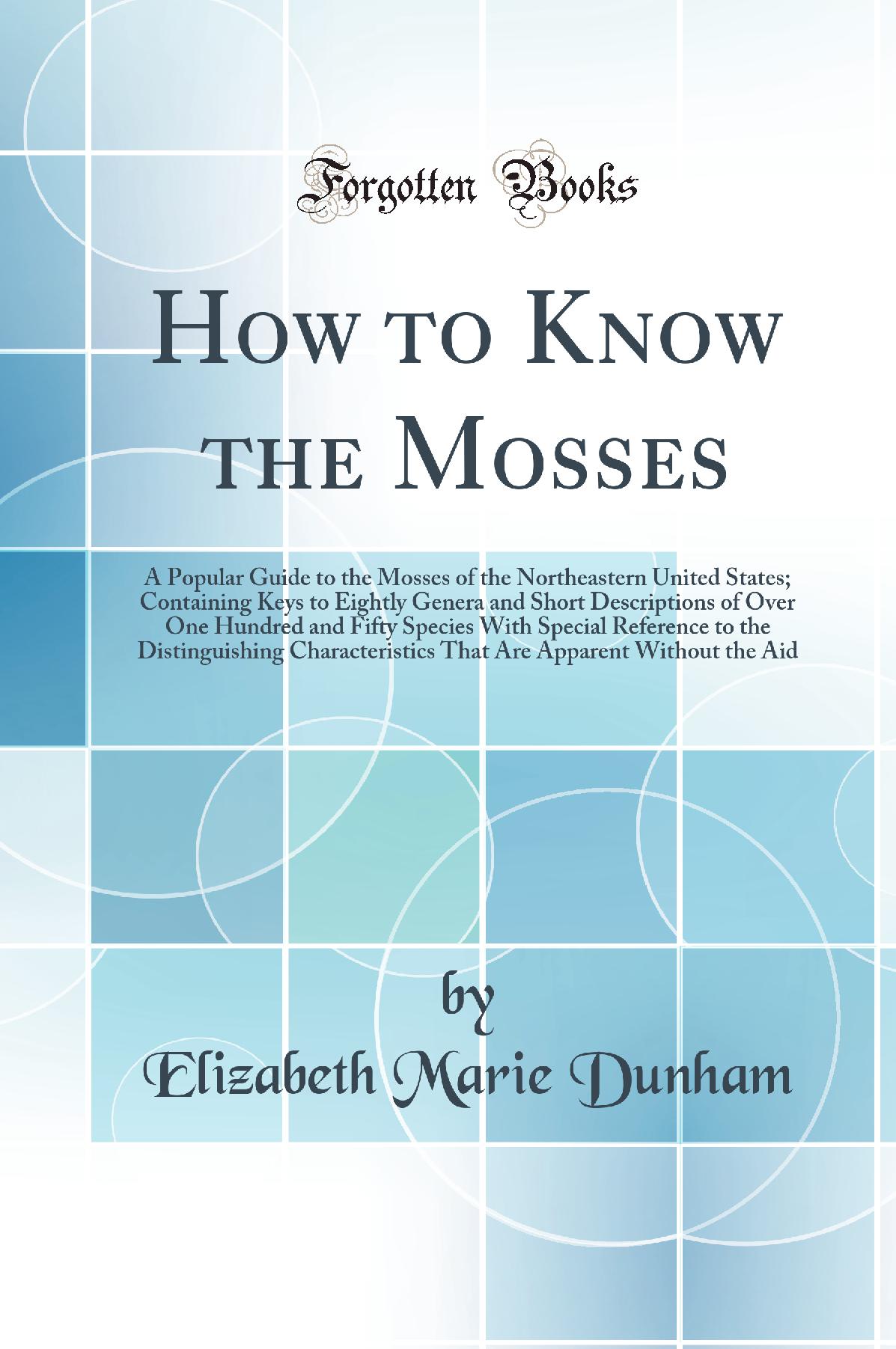 How to Know the Mosses: A Popular Guide to the Mosses of the Northeastern United States; Containing Keys to Eightly Genera and Short Descriptions of Over One Hundred and Fifty Species With Special Reference to the Distinguishing Characteristics That Are A