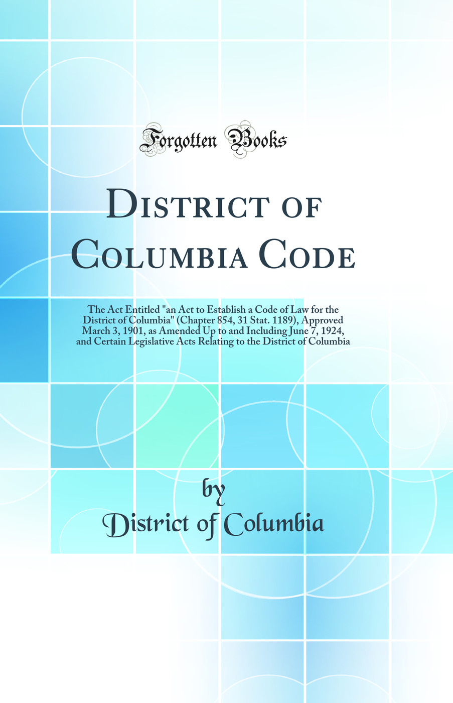 District of Columbia Code: The Act Entitled an Act to Establish a Code of Law for the District of Columbia (Chapter 854, 31 Stat. 1189), Approved March 3, 1901, as Amended Up to and Including June 7, 1924, and Certain Legislative Acts Relating to the Di