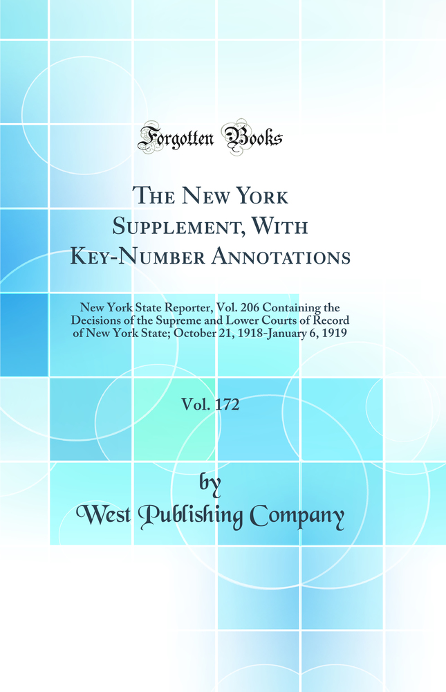 The New York Supplement, With Key-Number Annotations, Vol. 172: New York State Reporter, Vol. 206 Containing the Decisions of the Supreme and Lower Courts of Record of New York State; October 21, 1918-January 6, 1919 (Classic Reprint)