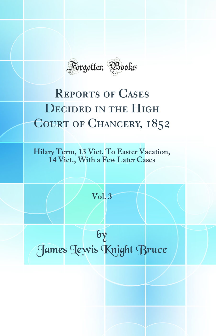 Reports of Cases Decided in the High Court of Chancery, 1852, Vol. 3: Hilary Term, 13 Vict. To Easter Vacation, 14 Vict., With a Few Later Cases (Classic Reprint)