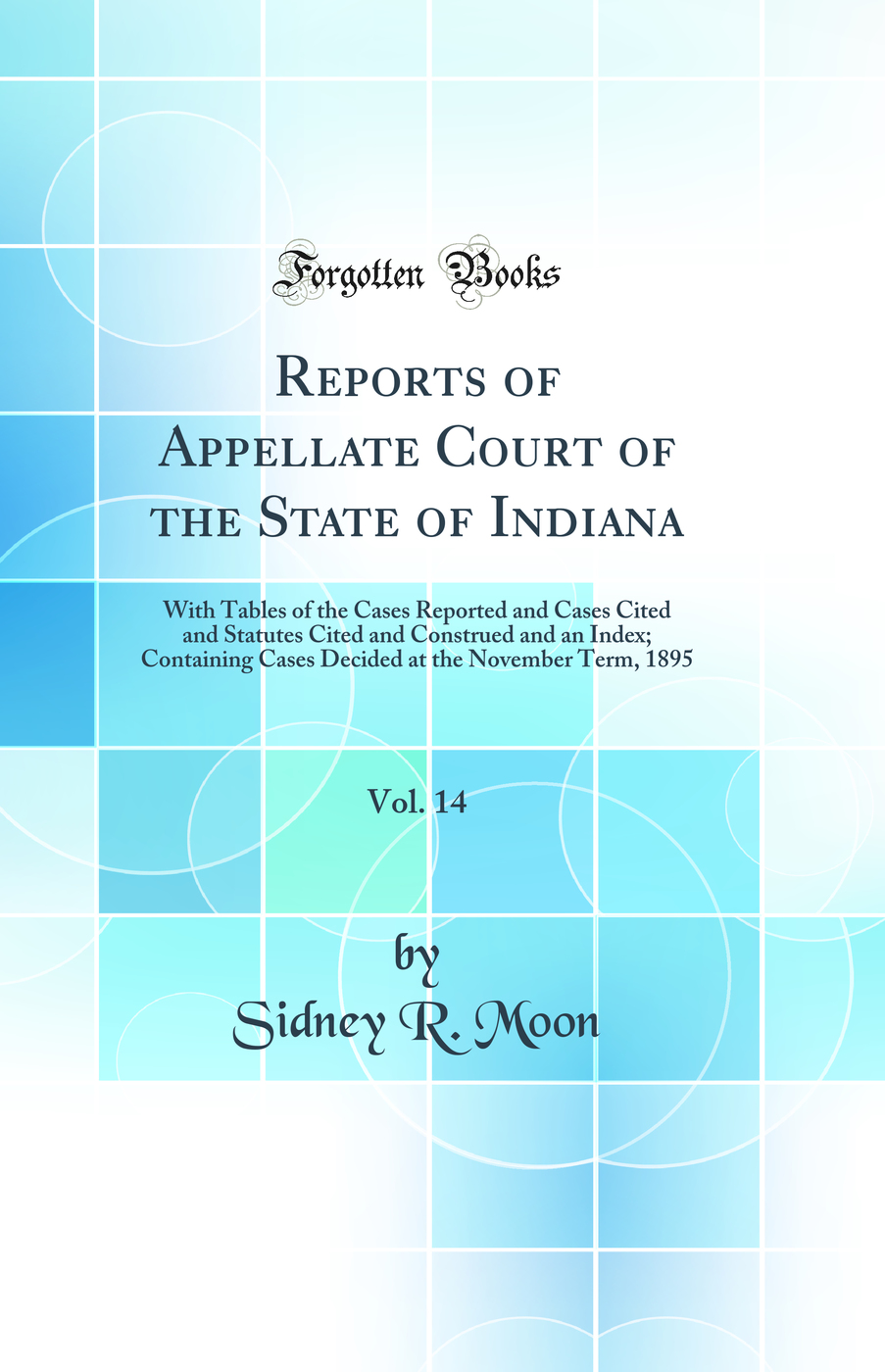 Reports of Appellate Court of the State of Indiana, Vol. 14: With Tables of the Cases Reported and Cases Cited and Statutes Cited and Construed and an Index; Containing Cases Decided at the November Term, 1895 (Classic Reprint)