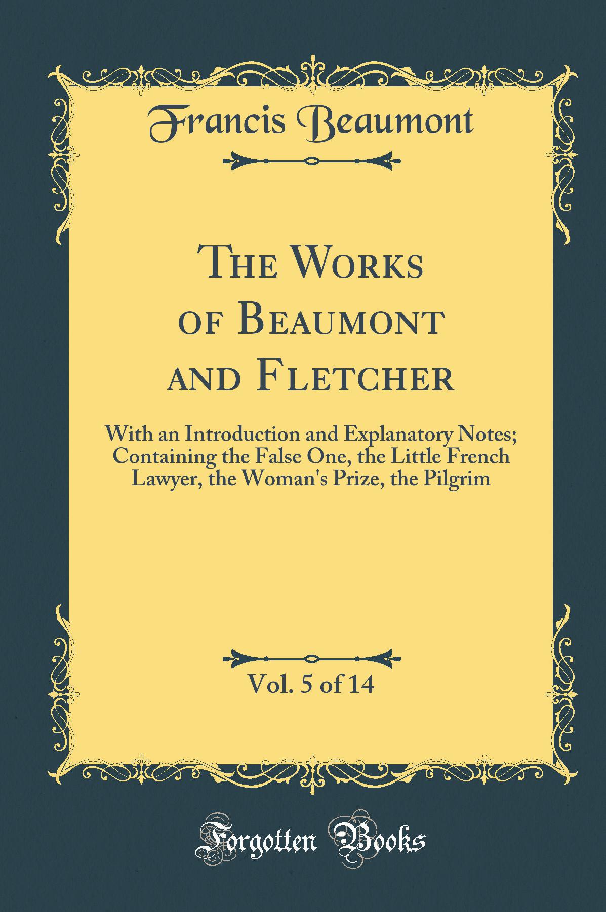 The Works of Beaumont and Fletcher, Vol. 5 of 14: With an Introduction and Explanatory Notes; Containing the False One, the Little French Lawyer, the Woman's Prize, the Pilgrim (Classic Reprint)