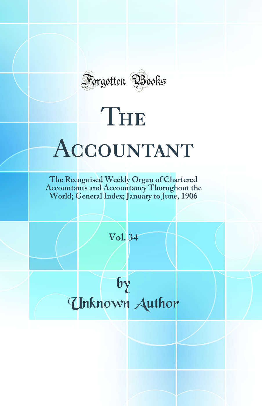 The Accountant, Vol. 34: The Recognised Weekly Organ of Chartered Accountants and Accountancy Thorughout the World; General Index; January to June, 1906 (Classic Reprint)