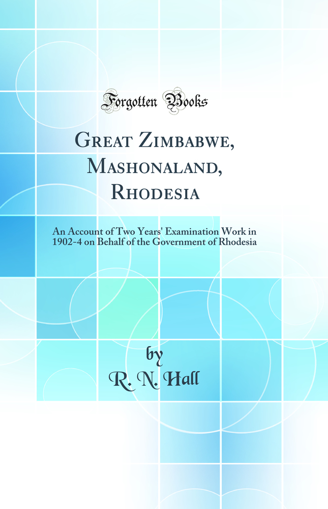 Great Zimbabwe, Mashonaland, Rhodesia: An Account of Two Years' Examination Work in 1902-4 on Behalf of the Government of Rhodesia (Classic Reprint)