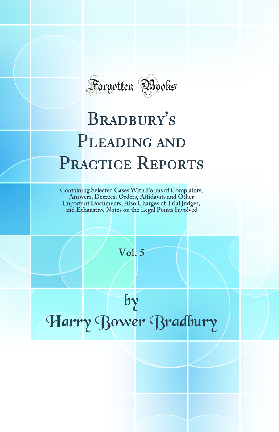 Bradbury''s Pleading and Practice Reports, Vol. 5: Containing Selected Cases With Forms of Complaints, Answers, Decrees, Orders, Affidavits and Other Important Documents, Also Charges of Trial Judges, and Exhaustive Notes on the Legal Points Involved