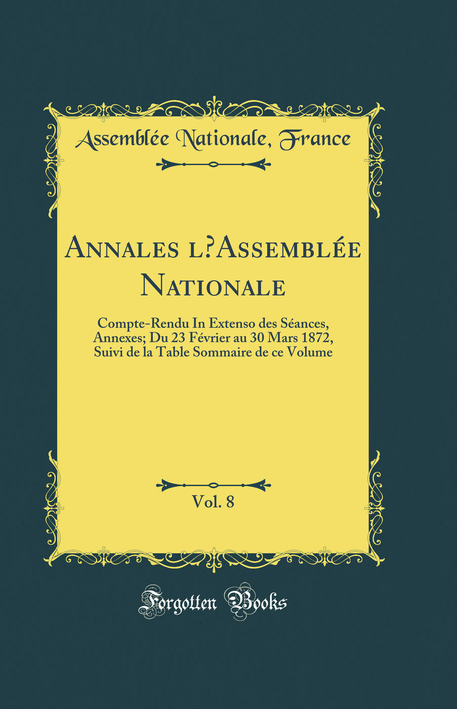 Annales l’Assemblée Nationale, Vol. 8: Compte-Rendu In Extenso des Séances, Annexes; Du 23 Février au 30 Mars 1872, Suivi de la Table Sommaire de ce Volume (Classic Reprint)