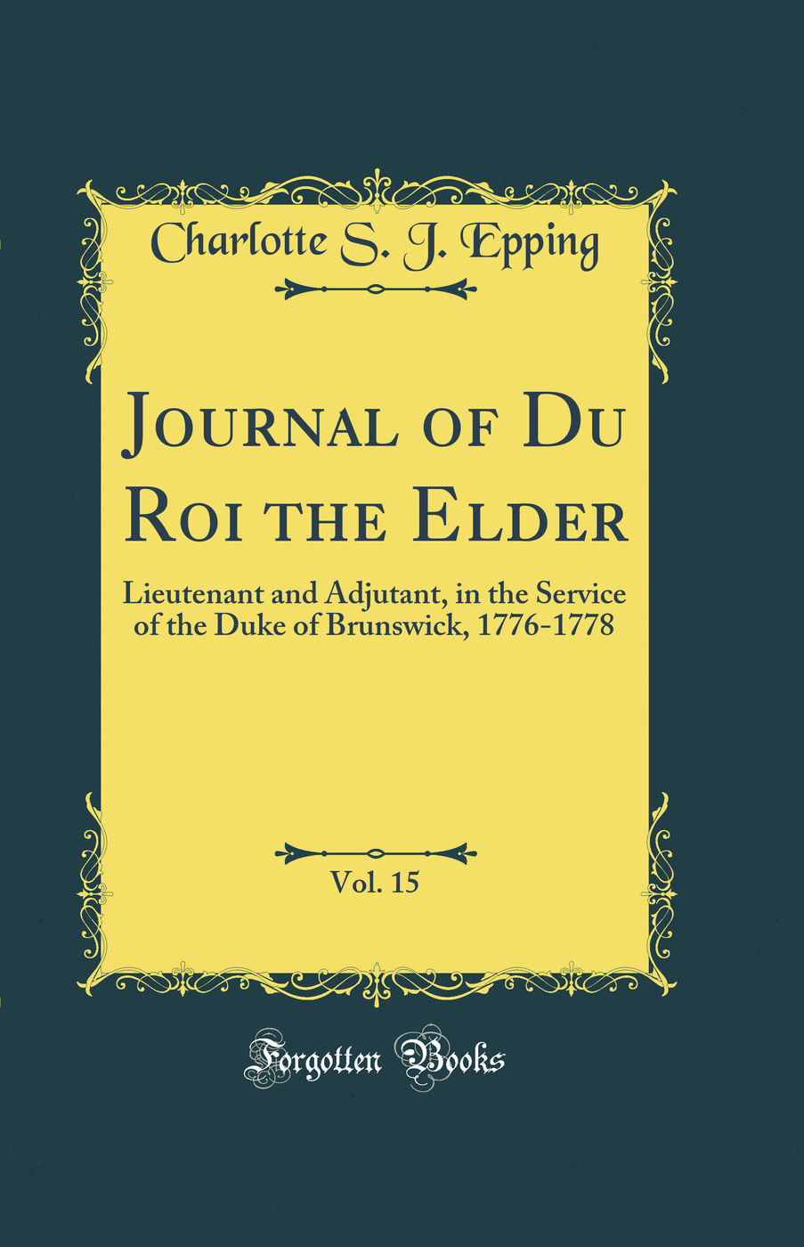 Journal of Du Roi the Elder, Vol. 15: Lieutenant and Adjutant, in the Service of the Duke of Brunswick, 1776-1778 (Classic Reprint)