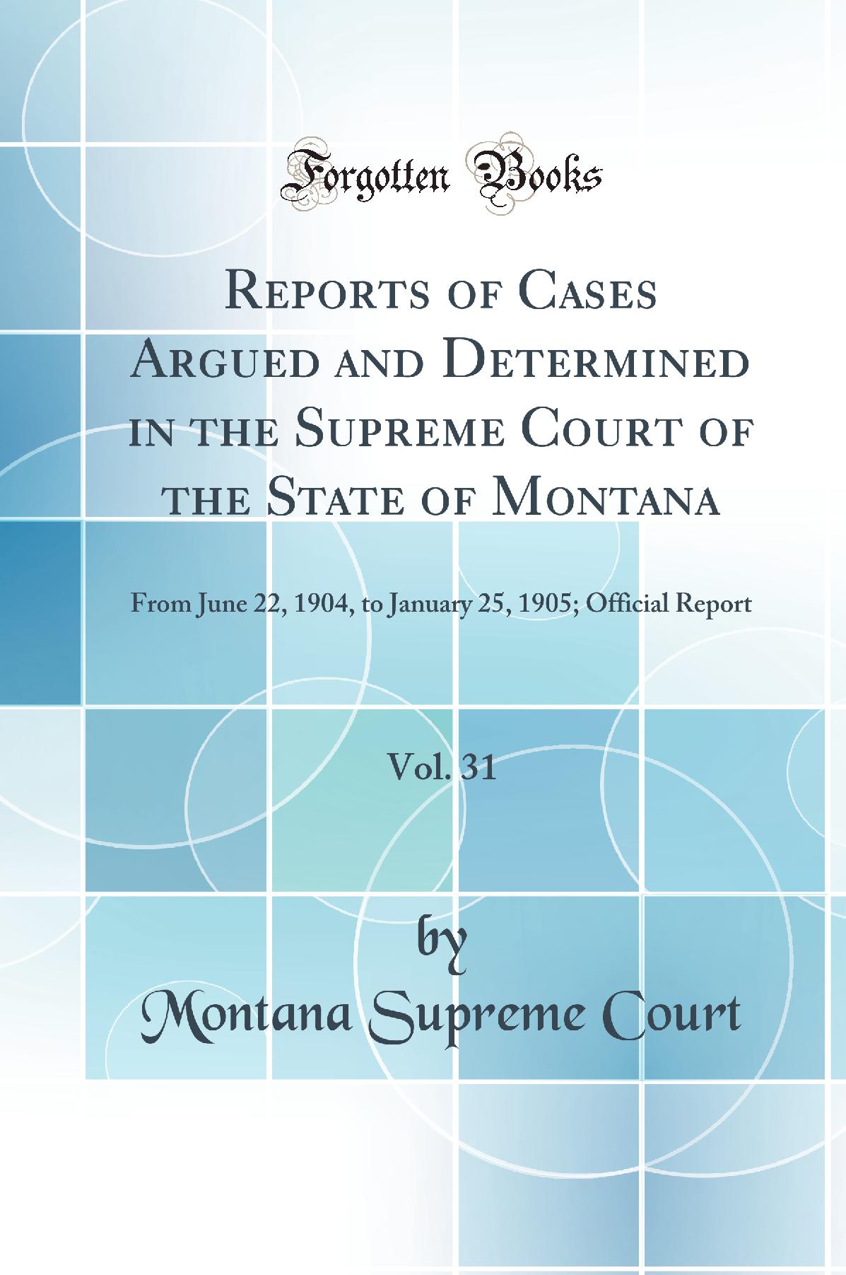 Reports of Cases Argued and Determined in the Supreme Court of the State of Montana, Vol. 31: From June 22, 1904, to January 25, 1905; Official Report (Classic Reprint)