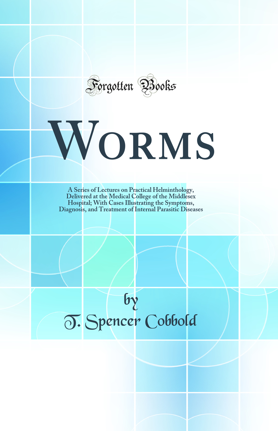 Worms: A Series of Lectures on Practical Helminthology, Delivered at the Medical College of the Middlesex Hospital; With Cases Illustrating the Symptoms, Diagnosis, and Treatment of Internal Parasitic Diseases (Classic Reprint)
