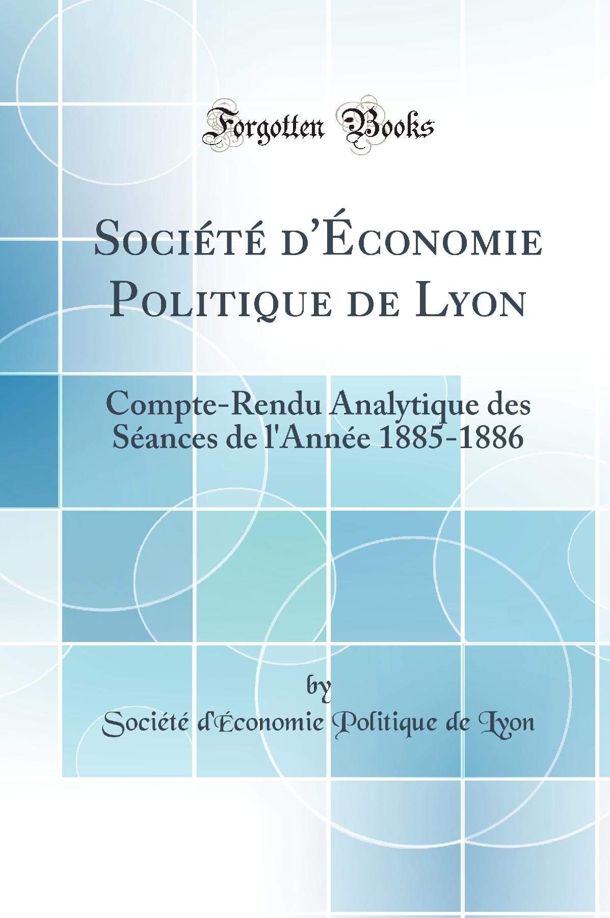 Société d''Économie Politique de Lyon: Compte-Rendu Analytique des Séances de l''Année 1885-1886 (Classic Reprint)