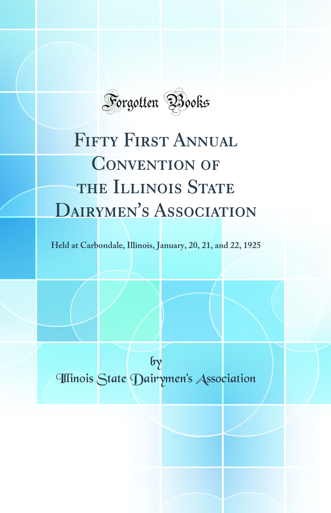 Fifty First Annual Convention of the Illinois State Dairymen''s Association: Held at Carbondale, Illinois, January, 20, 21, and 22, 1925 (Classic Reprint)