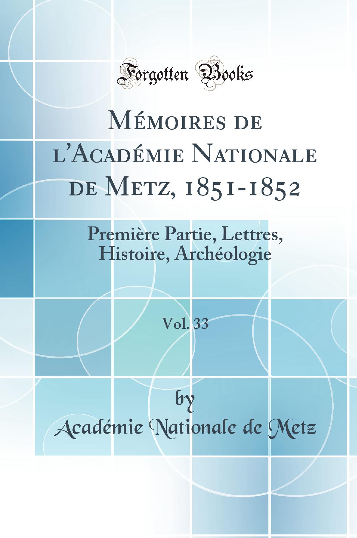 Mémoires de l'Académie Nationale de Metz, 1851-1852, Vol. 33: Première Partie, Lettres, Histoire, Archéologie (Classic Reprint)
