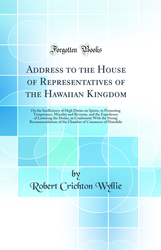 Address to the House of Representatives of the Hawaiian Kingdom: On the Inefficiency of High Duties on Spirits, in Promoting Temperance, Morality and Revenue, and the Expediency of Lowering the Duties, in Conformity With the Strong Recommendations of the