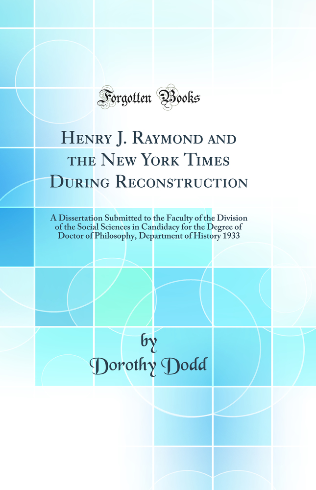 Henry J. Raymond and the New York Times During Reconstruction: A Dissertation Submitted to the Faculty of the Division of the Social Sciences in Candidacy for the Degree of Doctor of Philosophy, Department of History 1933 (Classic Reprint)