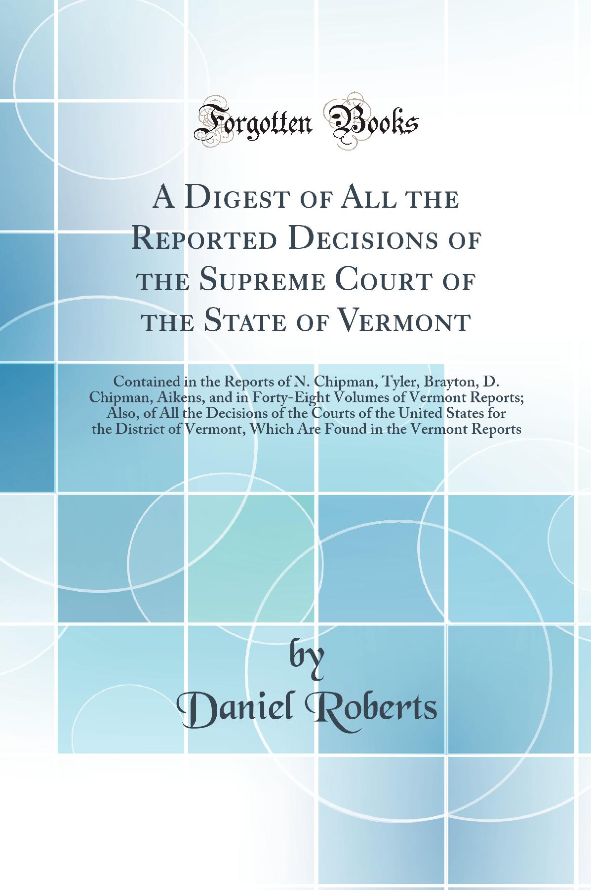 A Digest of All the Reported Decisions of the Supreme Court of the State of Vermont: Contained in the Reports of N. Chipman, Tyler, Brayton, D. Chipman, Aikens, and in Forty-Eight Volumes of Vermont Reports; Also, of All the Decisions of the Courts of the