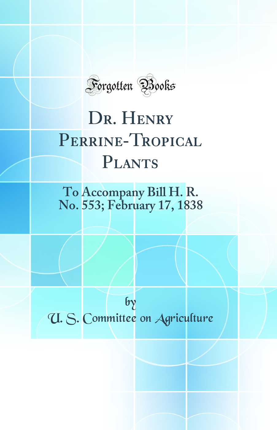 Dr. Henry Perrine-Tropical Plants: To Accompany Bill H. R. No. 553; February 17, 1838 (Classic Reprint)