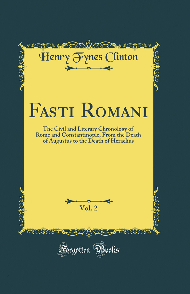 Fasti Romani, Vol. 2: The Civil and Literary Chronology of Rome and Constantinople, From the Death of Augustus to the Death of Heraclius (Classic Reprint)