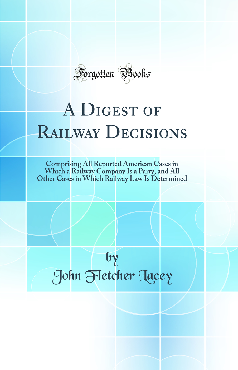 A Digest of Railway Decisions: Comprising All Reported American Cases in Which a Railway Company Is a Party, and All Other Cases in Which Railway Law Is Determined (Classic Reprint)