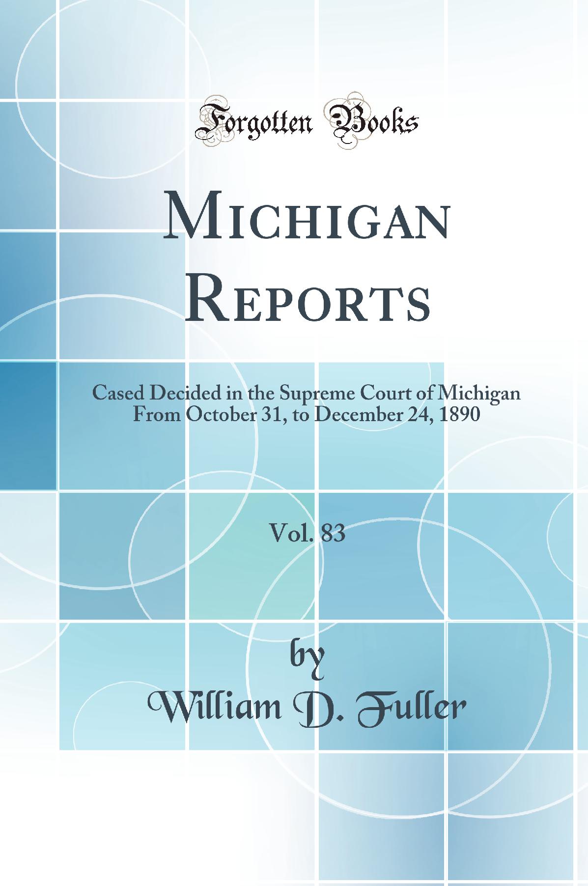 Michigan Reports, Vol. 83: Cased Decided in the Supreme Court of Michigan From October 31, to December 24, 1890 (Classic Reprint)