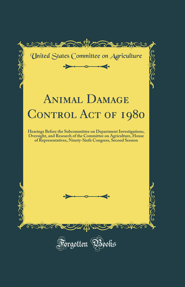 Animal Damage Control Act of 1980: Hearings Before the Subcommittee on Department Investigations, Oversight, and Research of the Committee on Agriculture, House of Representatives, Ninety-Sixth Congress, Second Session (Classic Reprint)