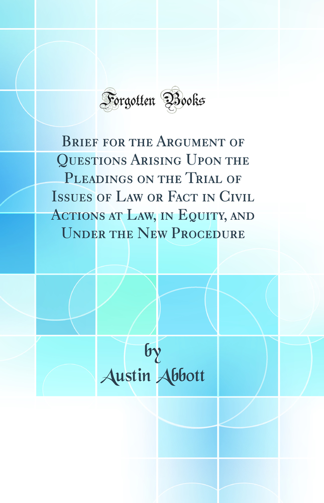 Brief for the Argument of Questions Arising Upon the Pleadings on the Trial of Issues of Law or Fact in Civil Actions at Law, in Equity, and Under the New Procedure (Classic Reprint)