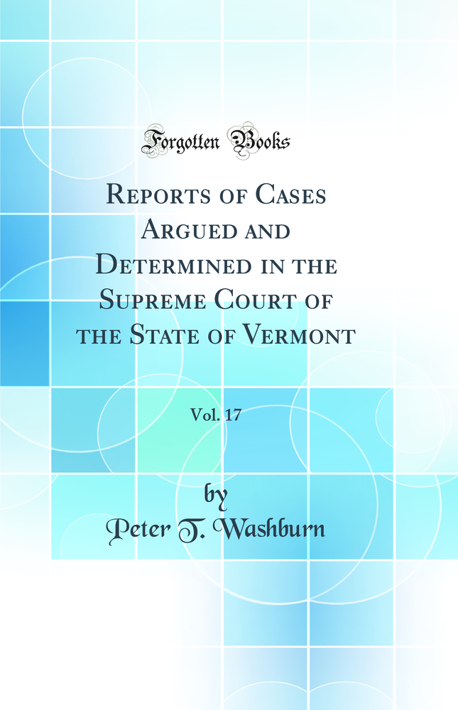 Reports of Cases Argued and Determined in the Supreme Court of the State of Vermont, Vol. 17 (Classic Reprint)