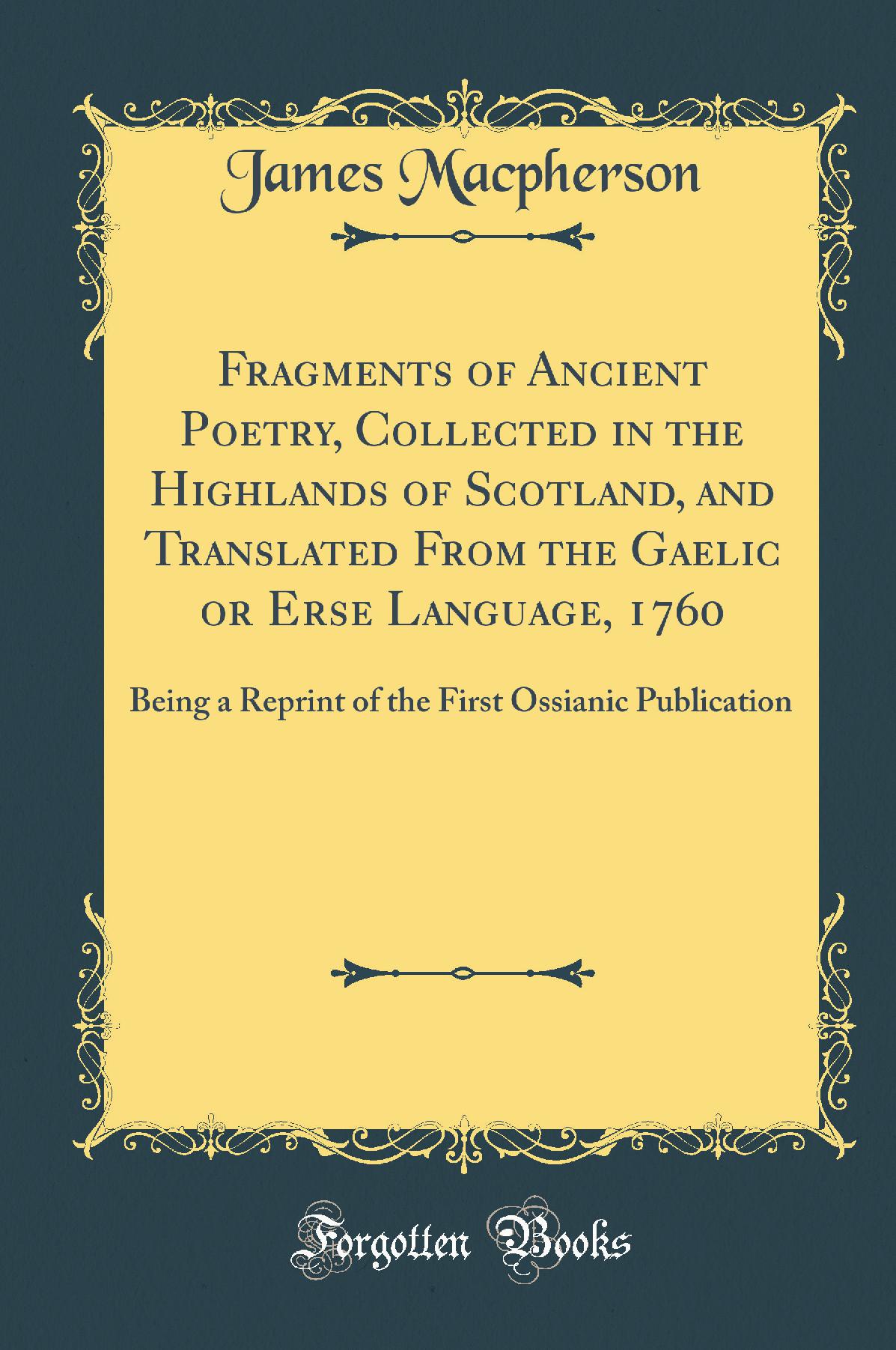 Fragments of Ancient Poetry, Collected in the Highlands of Scotland, and Translated From the Gaelic or Erse Language, 1760: Being a Reprint of the First Ossianic Publication (Classic Reprint)