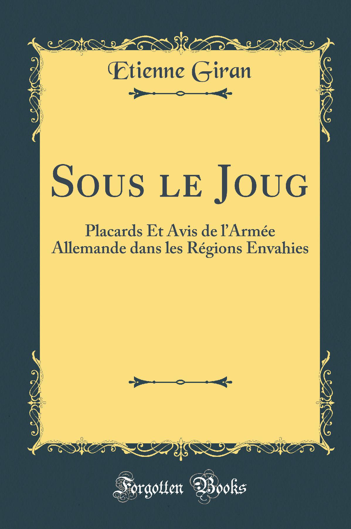 Sous le Joug: Placards Et Avis de l’Armée Allemande dans les Régions Envahies (Classic Reprint)