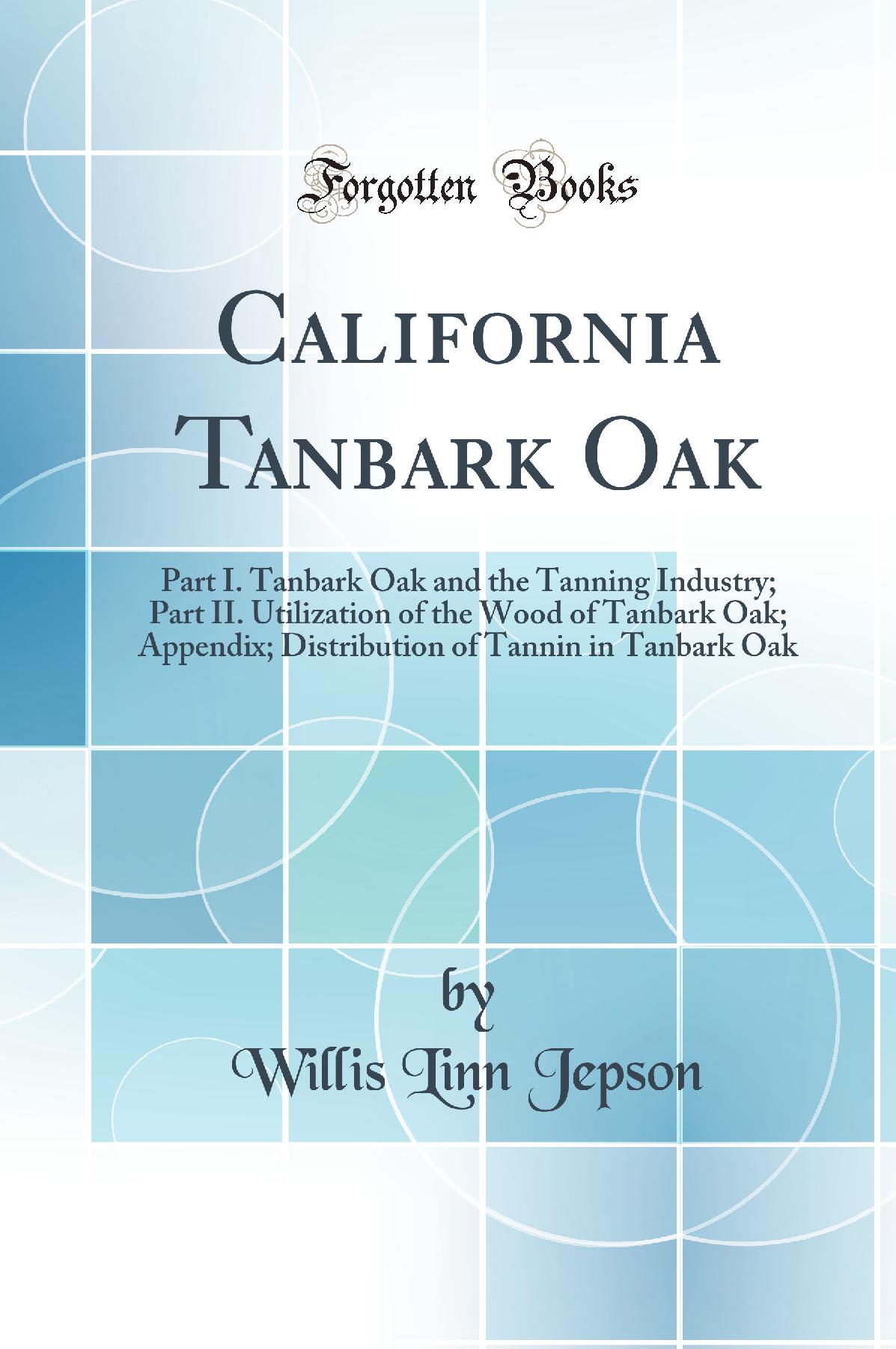 California Tanbark Oak: Part I. Tanbark Oak and the Tanning Industry; Part II. Utilization of the Wood of Tanbark Oak; Appendix; Distribution of Tannin in Tanbark Oak (Classic Reprint)