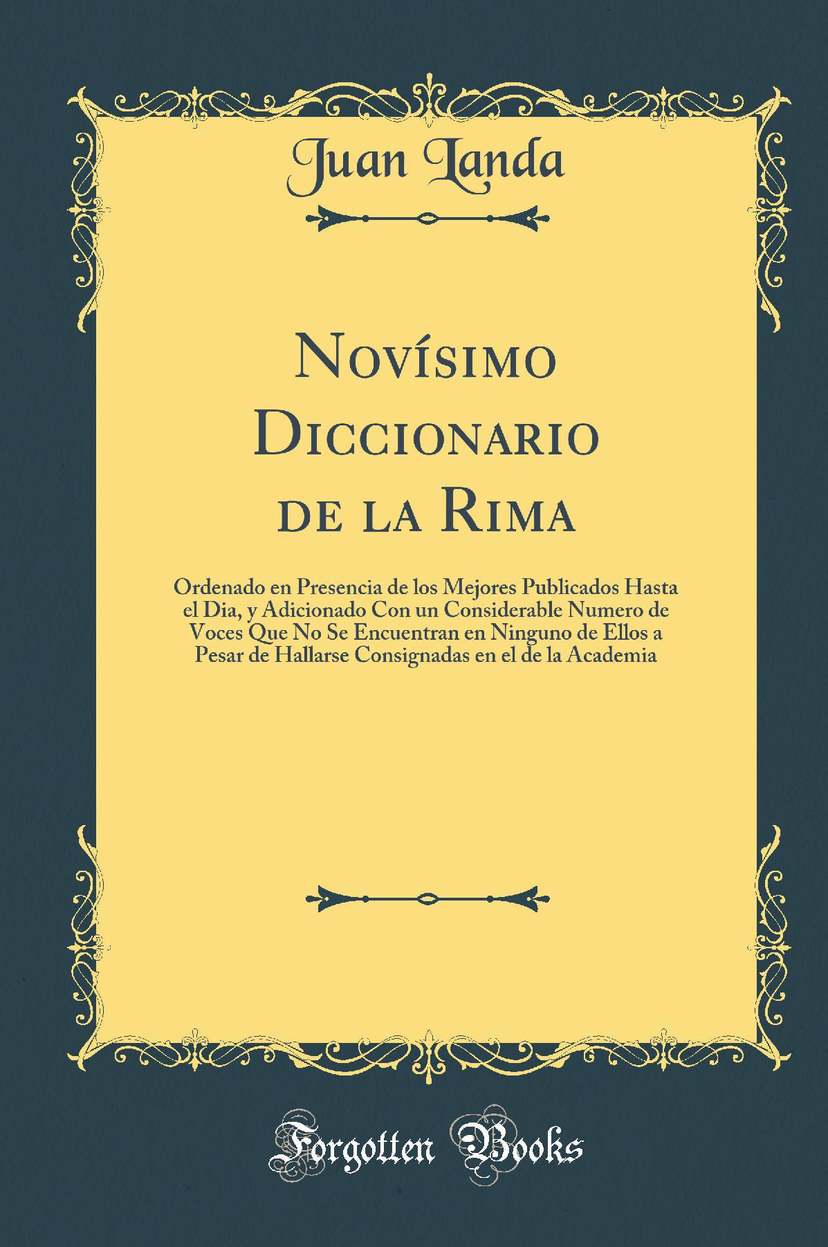 Novísimo Diccionario de la Rima: Ordenado en Presencia de los Mejores Publicados Hasta el Dia, y Adicionado Con un Considerable Numero de Voces Que No Se Encuentran en Ninguno de Ellos a Pesar de Hallarse Consignadas en el de la Academia