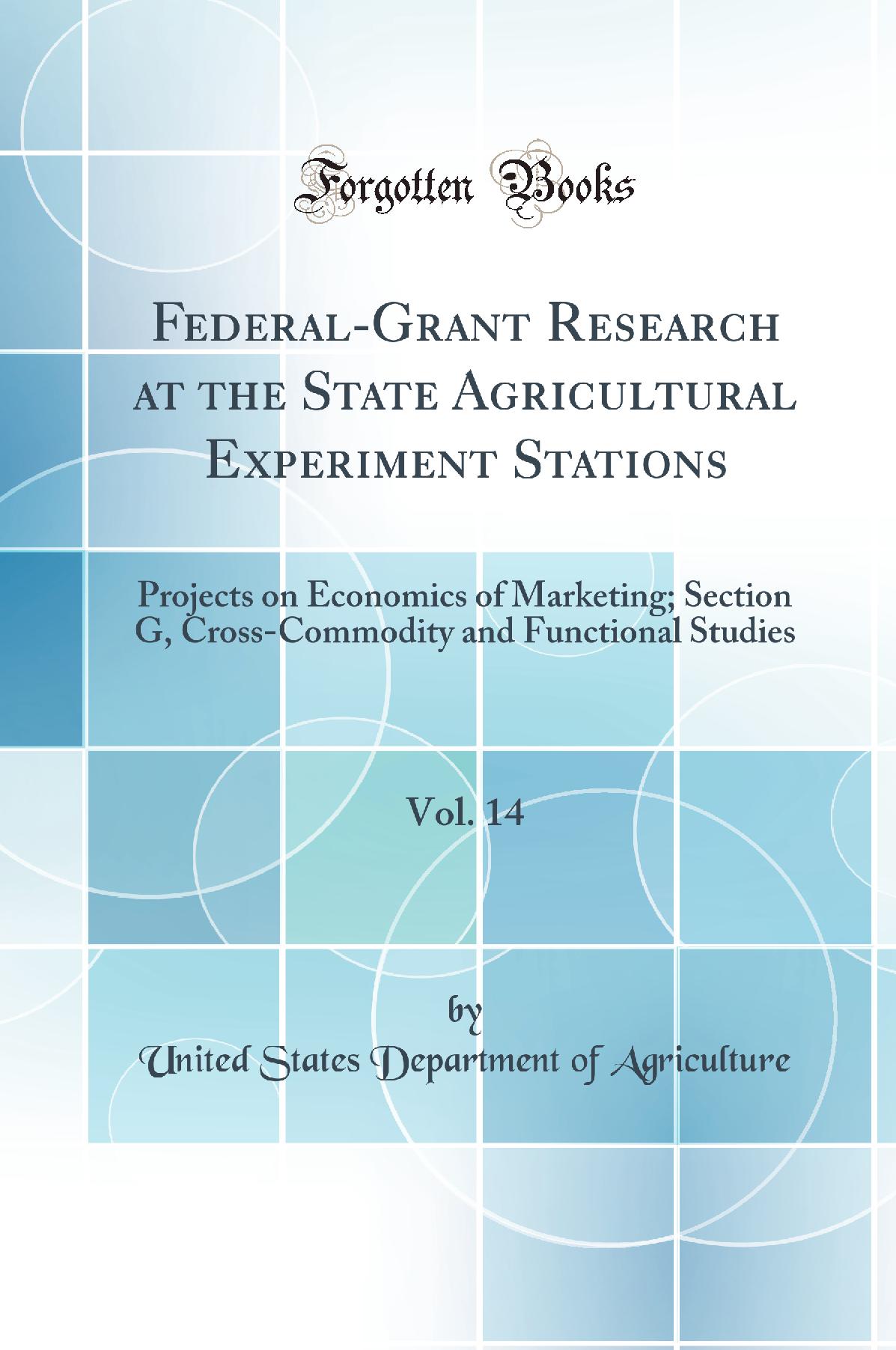 Federal-Grant Research at the State Agricultural Experiment Stations, Vol. 14: Projects on Economics of Marketing; Section G, Cross-Commodity and Functional Studies (Classic Reprint)