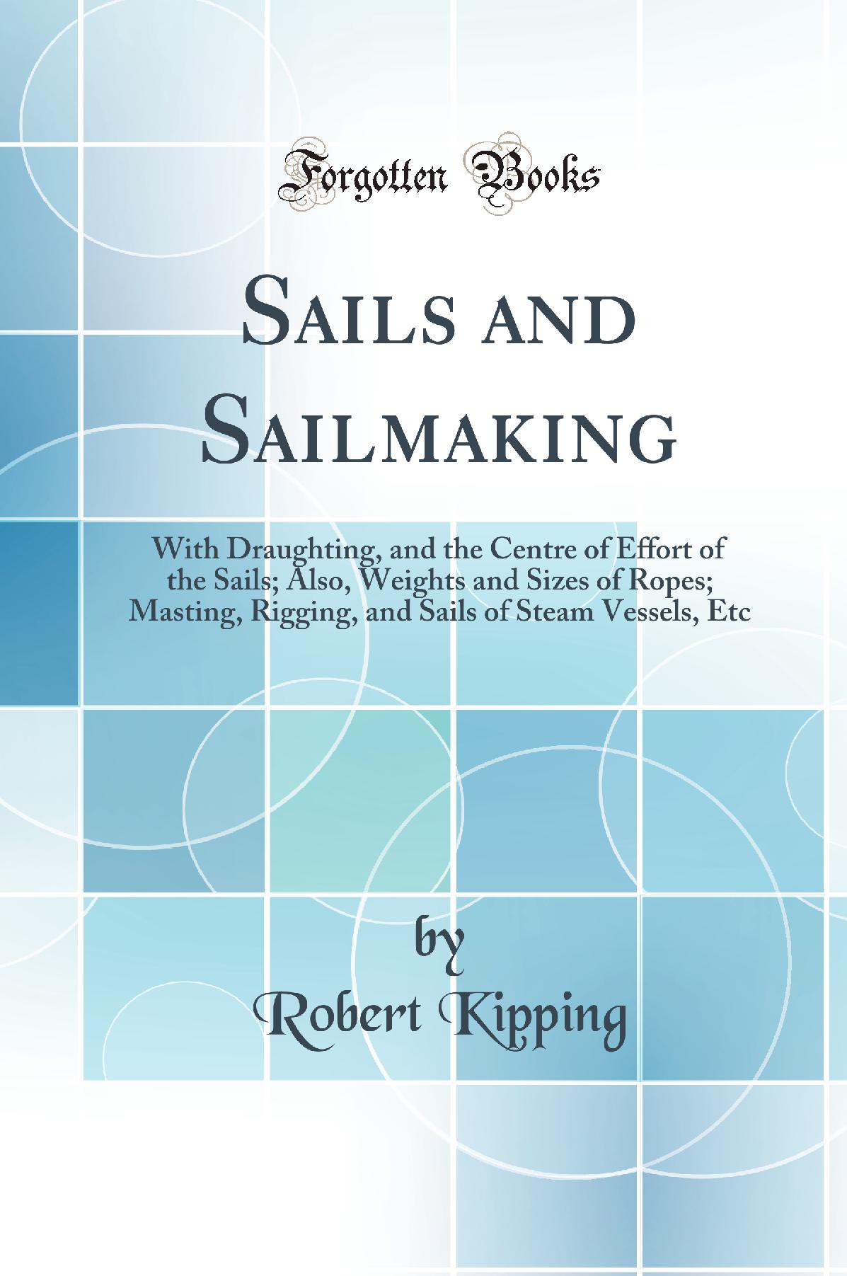 Sails and Sailmaking: With Draughting, and the Centre of Effort of the Sails; Also, Weights and Sizes of Ropes; Masting, Rigging, and Sails of Steam Vessels, Etc (Classic Reprint)
