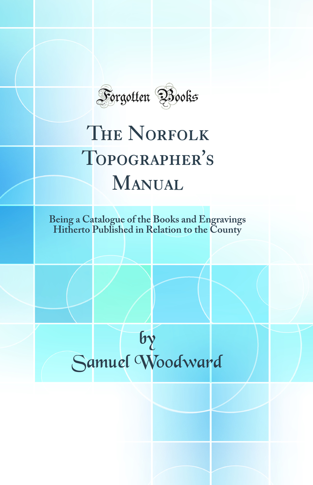 The Norfolk Topographer's Manual: Being a Catalogue of the Books and Engravings Hitherto Published in Relation to the County (Classic Reprint)