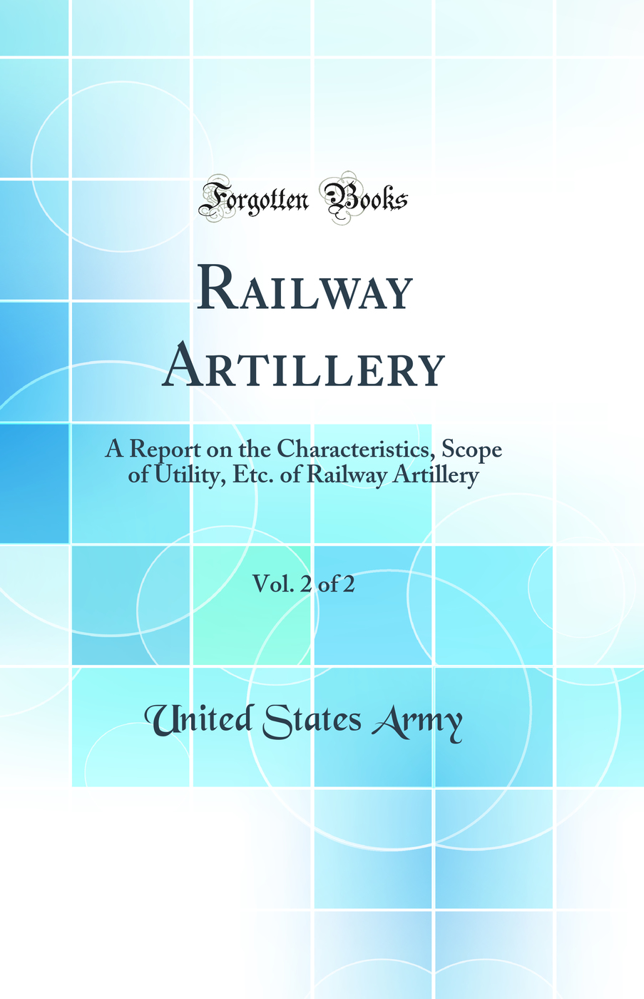 Railway Artillery, Vol. 2 of 2: A Report on the Characteristics, Scope of Utility, Etc. of Railway Artillery (Classic Reprint)