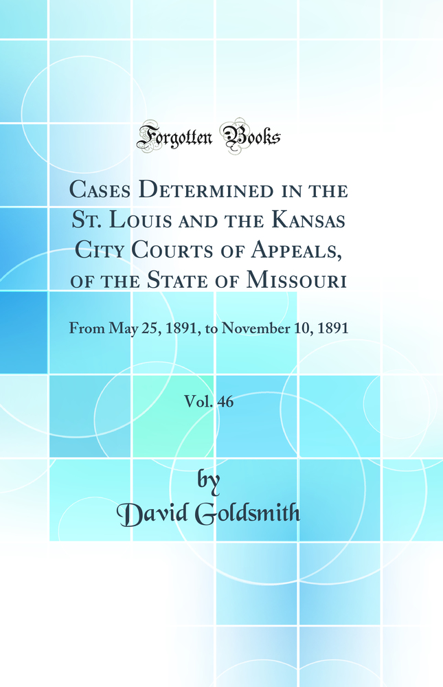 Cases Determined in the St. Louis and the Kansas City Courts of Appeals, of the State of Missouri, Vol. 46: From May 25, 1891, to November 10, 1891 (Classic Reprint)