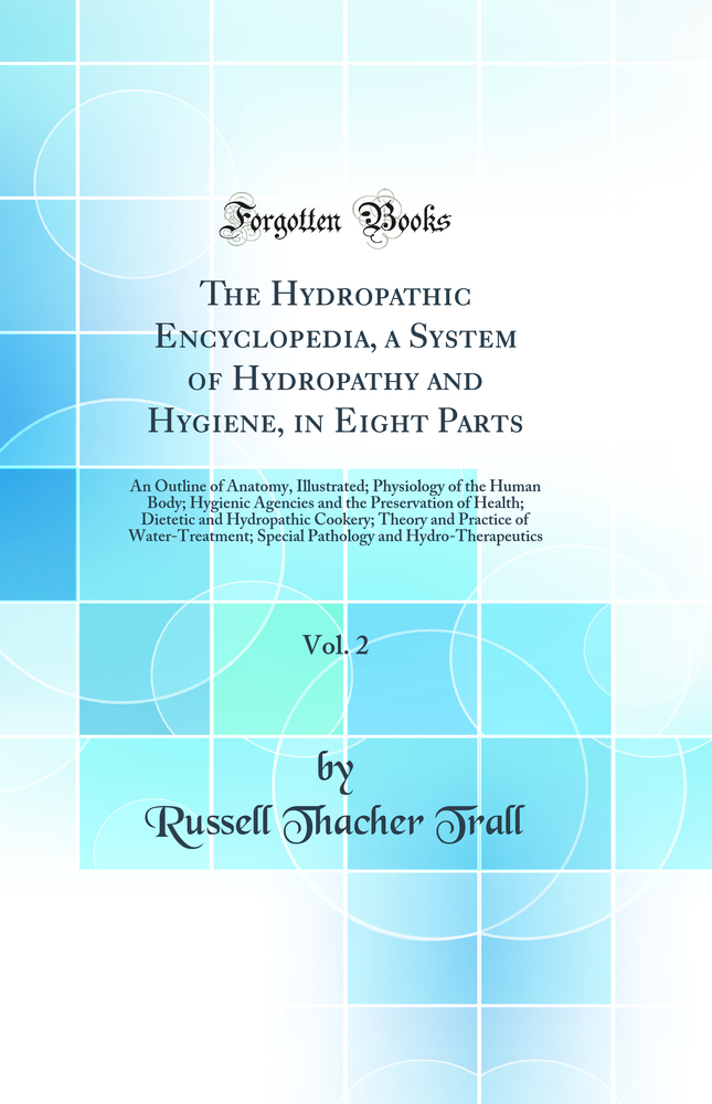 The Hydropathic Encyclopedia, a System of Hydropathy and Hygiene, in Eight Parts, Vol. 2: An Outline of Anatomy, Illustrated; Physiology of the Human Body; Hygienic Agencies and the Preservation of Health; Dietetic and Hydropathic Cookery; Theory and Prac