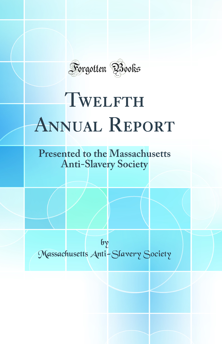 Twelfth Annual Report: Presented to the Massachusetts Anti-Slavery Society (Classic Reprint)