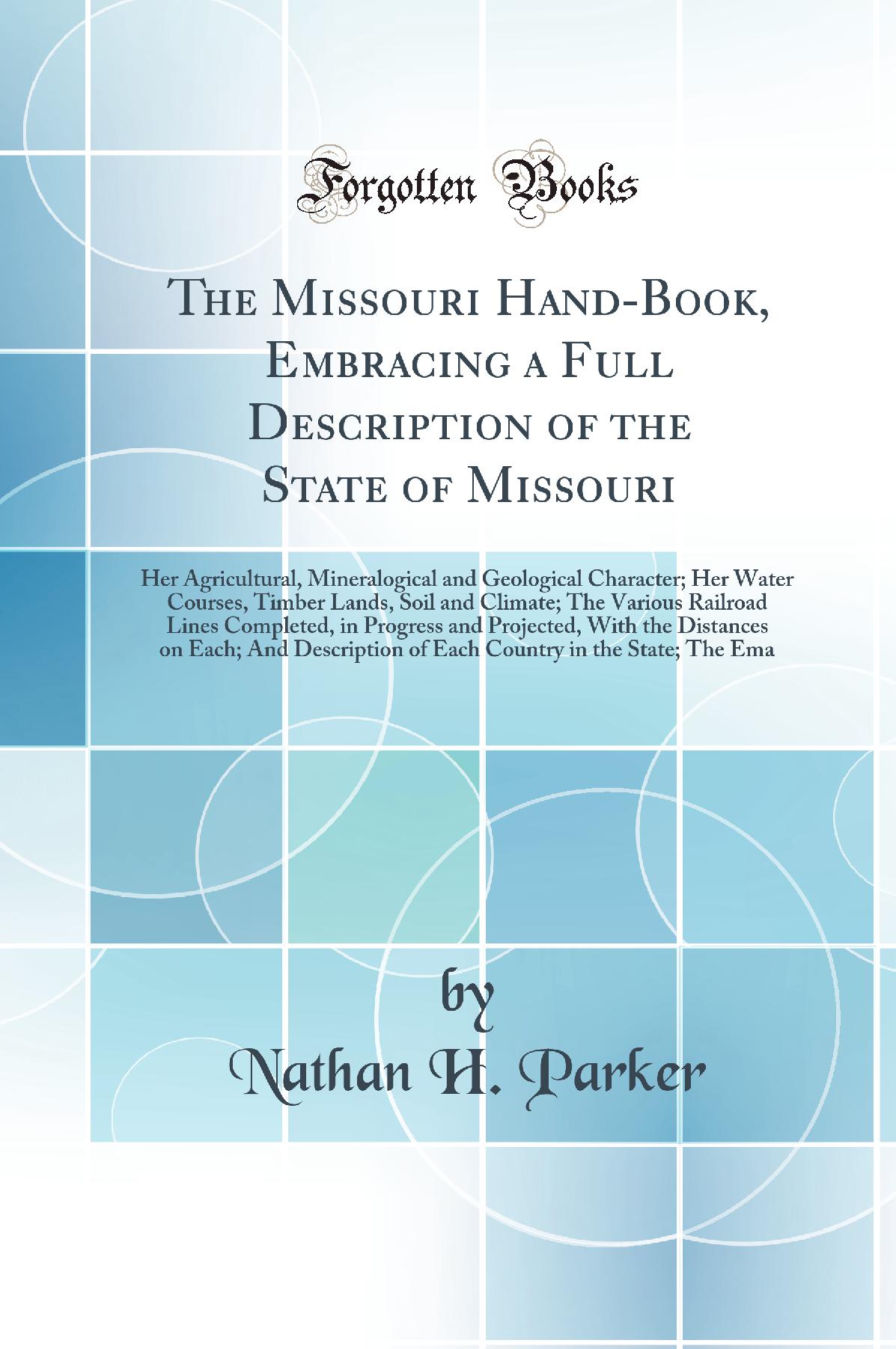 The Missouri Hand-Book, Embracing a Full Description of the State of Missouri: Her Agricultural, Mineralogical and Geological Character; Her Water Courses, Timber Lands, Soil and Climate; The Various Railroad Lines Completed, in Progress and Projected, Wi