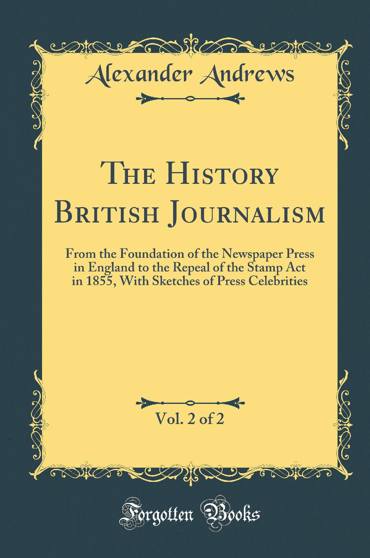 The History British Journalism, Vol. 2 of 2: From the Foundation of the Newspaper Press in England to the Repeal of the Stamp Act in 1855, With Sketches of Press Celebrities (Classic Reprint)
