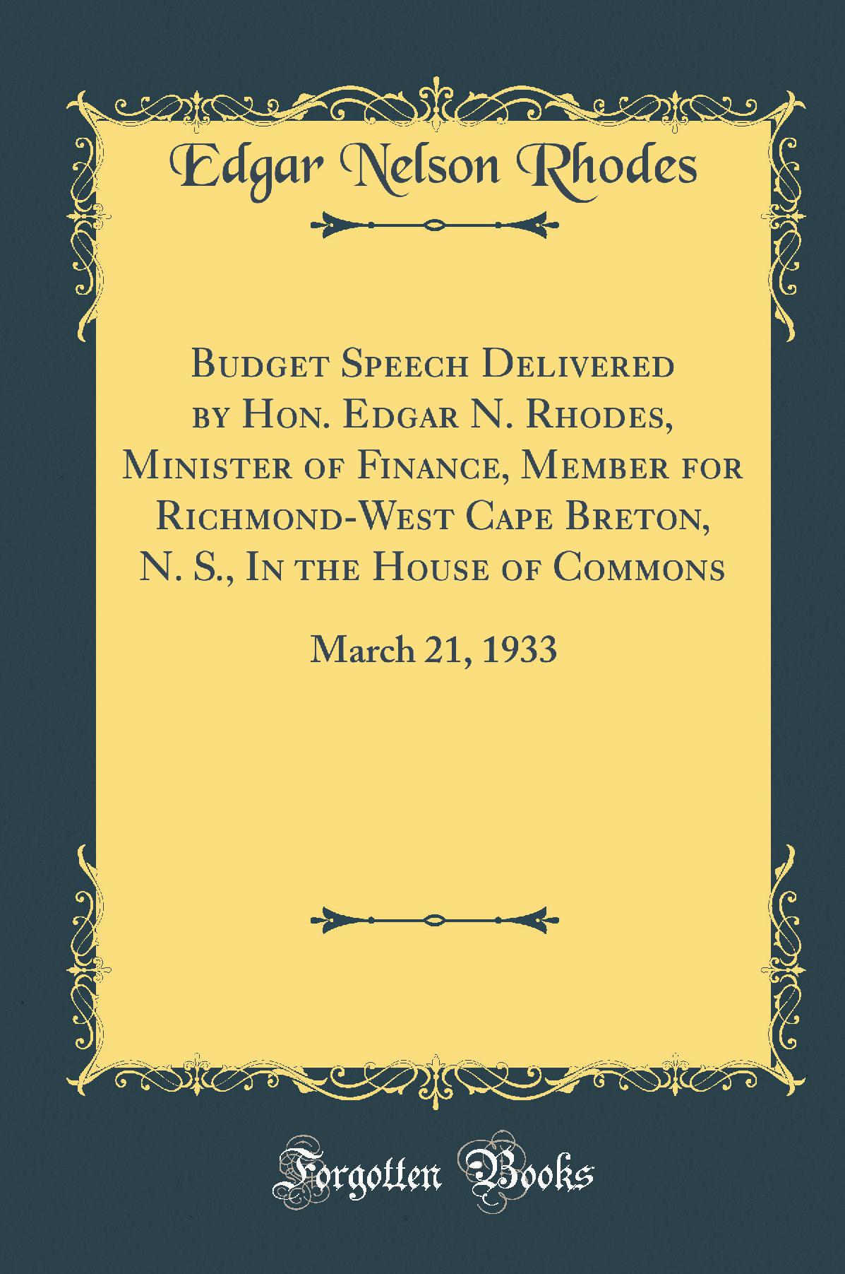 Budget Speech Delivered by Hon. Edgar N. Rhodes, Minister of Finance, Member for Richmond-West Cape Breton, N. S., In the House of Commons: March 21, 1933 (Classic Reprint)