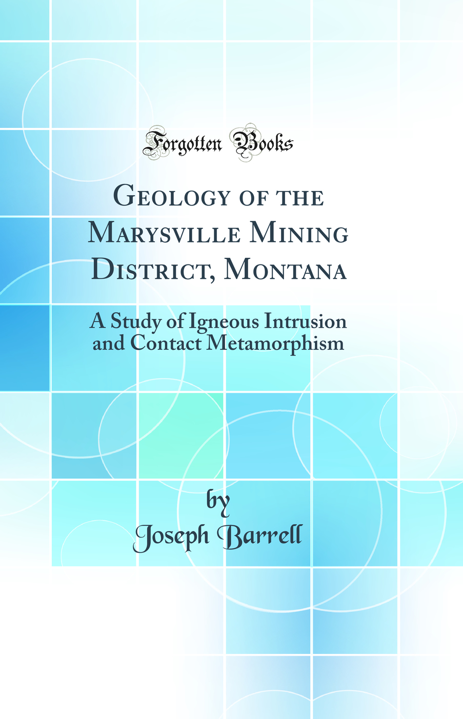 Geology of the Marysville Mining District, Montana: A Study of Igneous Intrusion and Contact Metamorphism (Classic Reprint)
