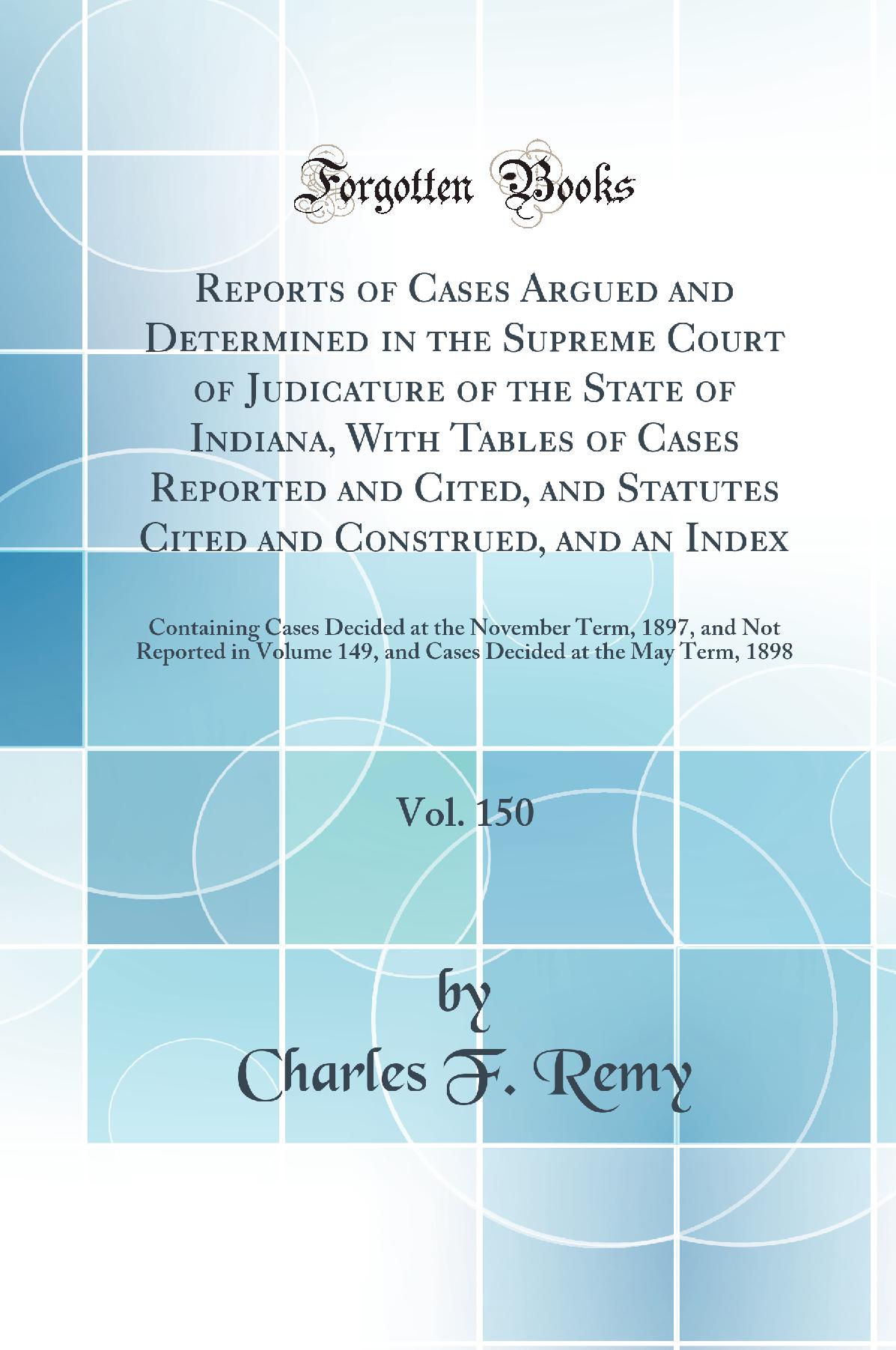 Reports of Cases Argued and Determined in the Supreme Court of Judicature of the State of Indiana, With Tables of Cases Reported and Cited, and Statutes Cited and Construed, and an Index, Vol. 150: Containing Cases Decided at the November Term, 1897, and