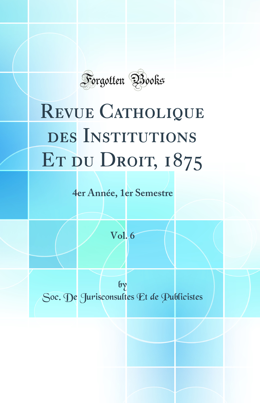 Revue Catholique des Institutions Et du Droit, 1875, Vol. 6: 4er Année, 1er Semestre (Classic Reprint)