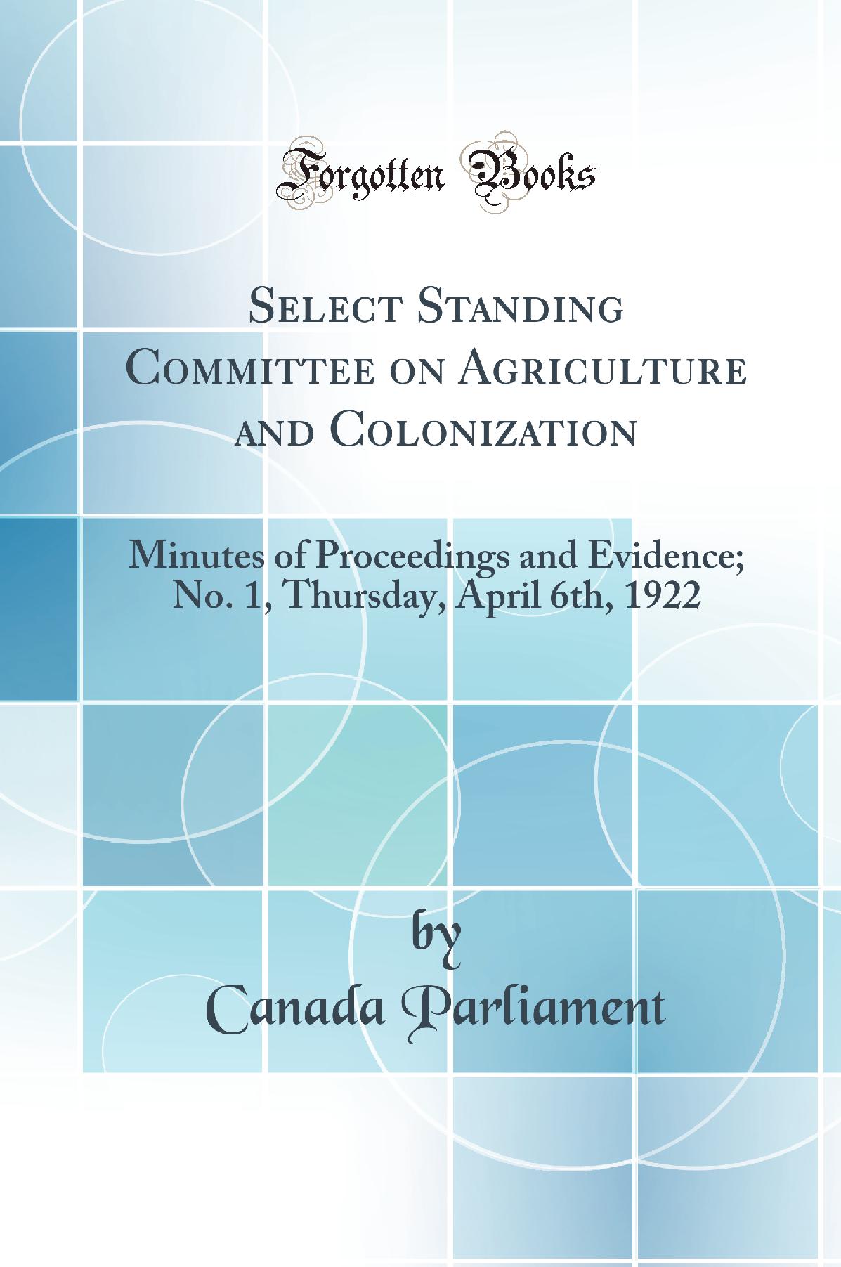 Select Standing Committee on Agriculture and Colonization: Minutes of Proceedings and Evidence; No. 1, Thursday, April 6th, 1922 (Classic Reprint)