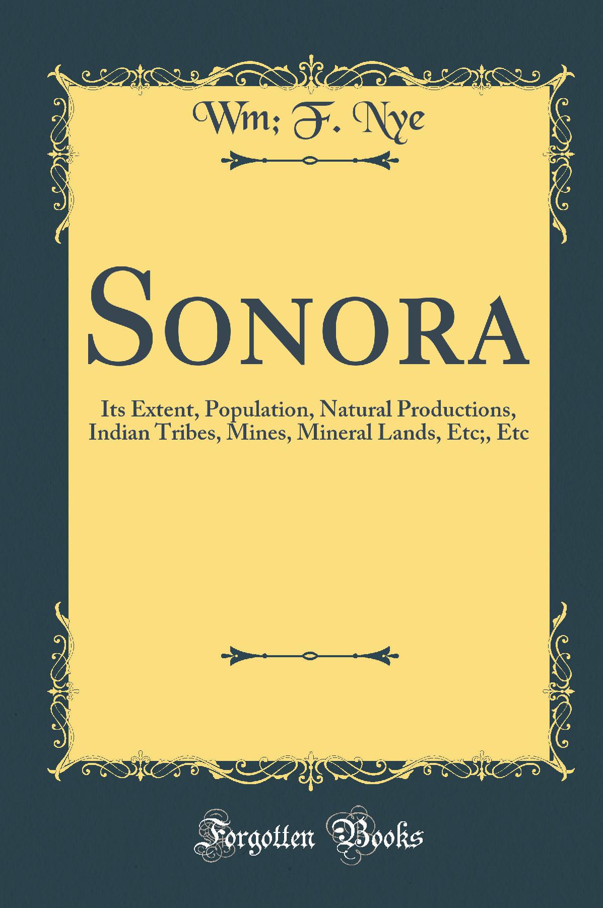Sonora: Its Extent, Population, Natural Productions, Indian Tribes, Mines, Mineral Lands, Etc;, Etc (Classic Reprint)