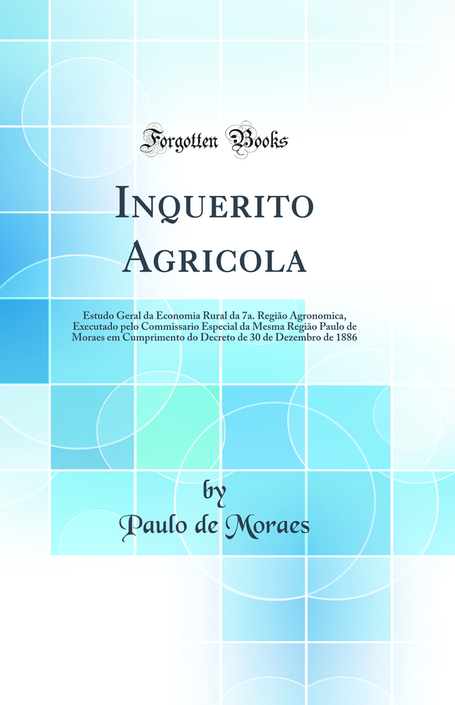 Inquerito Agricola: Estudo Geral da Economia Rural da 7a. Região Agronomica, Executado pelo Commissario Especial da Mesma Região Paulo de Moraes em Cumprimento do Decreto de 30 de Dezembro de 1886 (Classic Reprint)