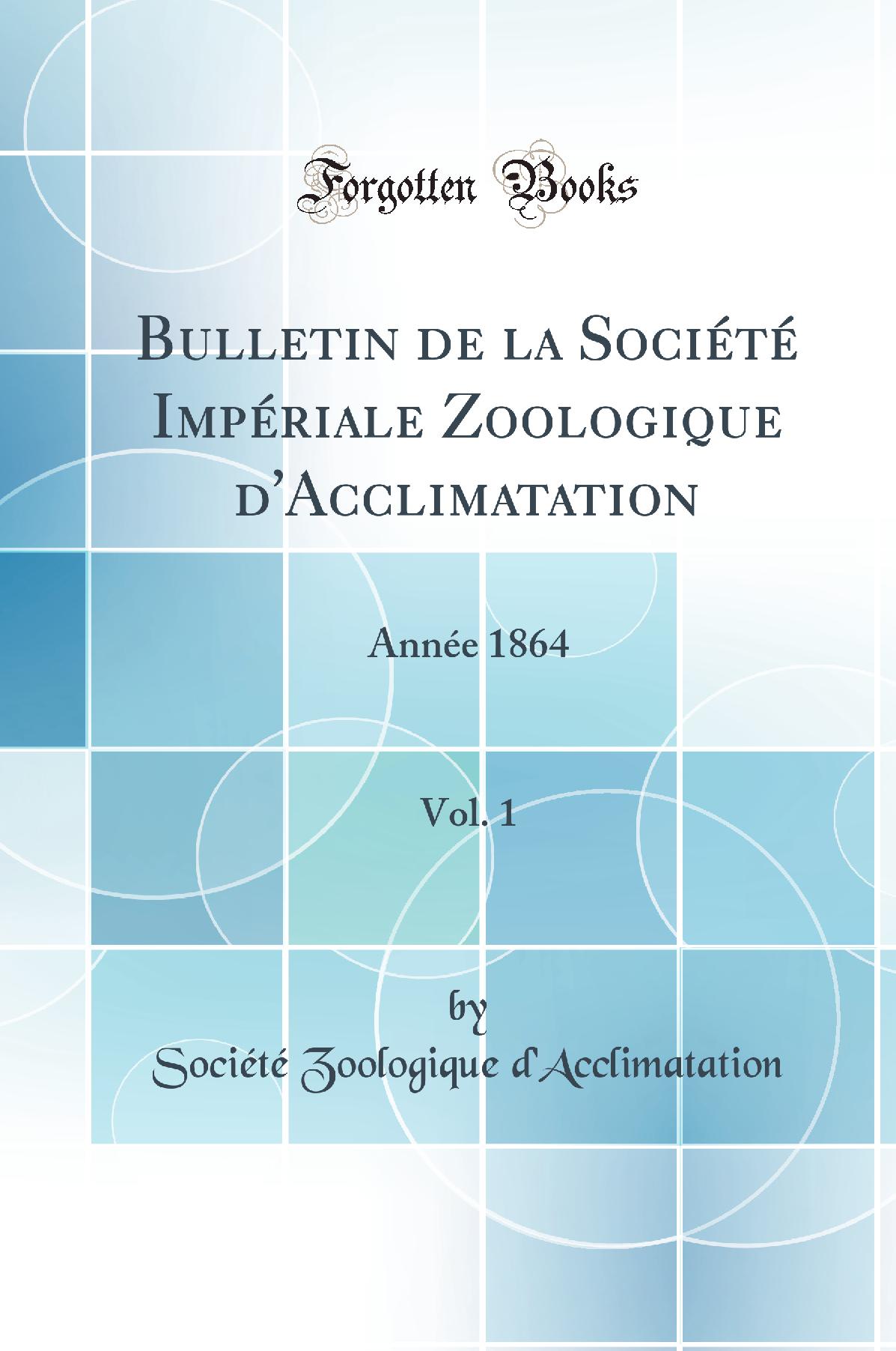 Bulletin de la Société Impériale Zoologique d''Acclimatation, Vol. 1: Année 1864 (Classic Reprint)