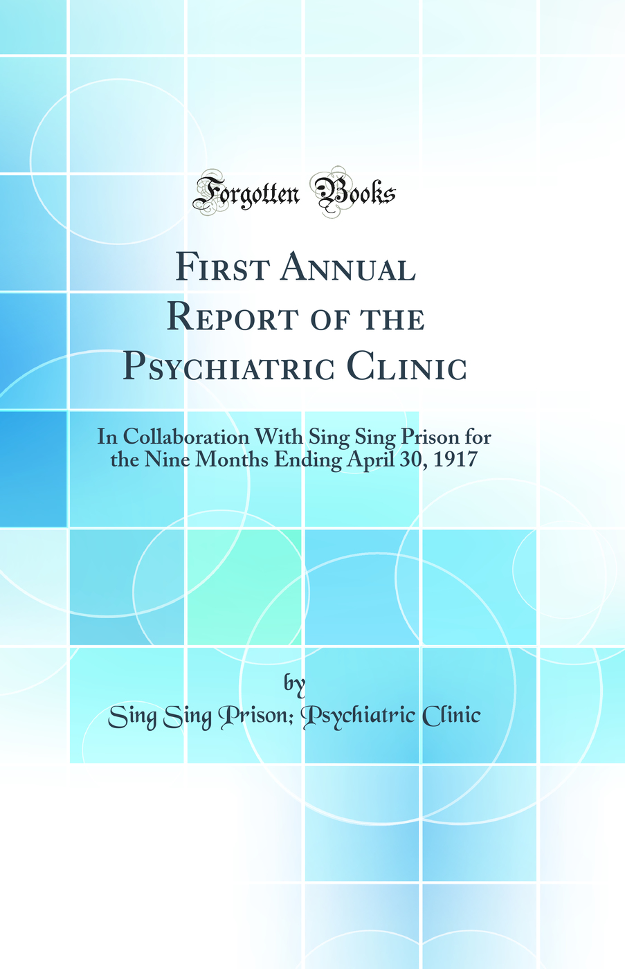 First Annual Report of the Psychiatric Clinic: In Collaboration With Sing Sing Prison for the Nine Months Ending April 30, 1917 (Classic Reprint)
