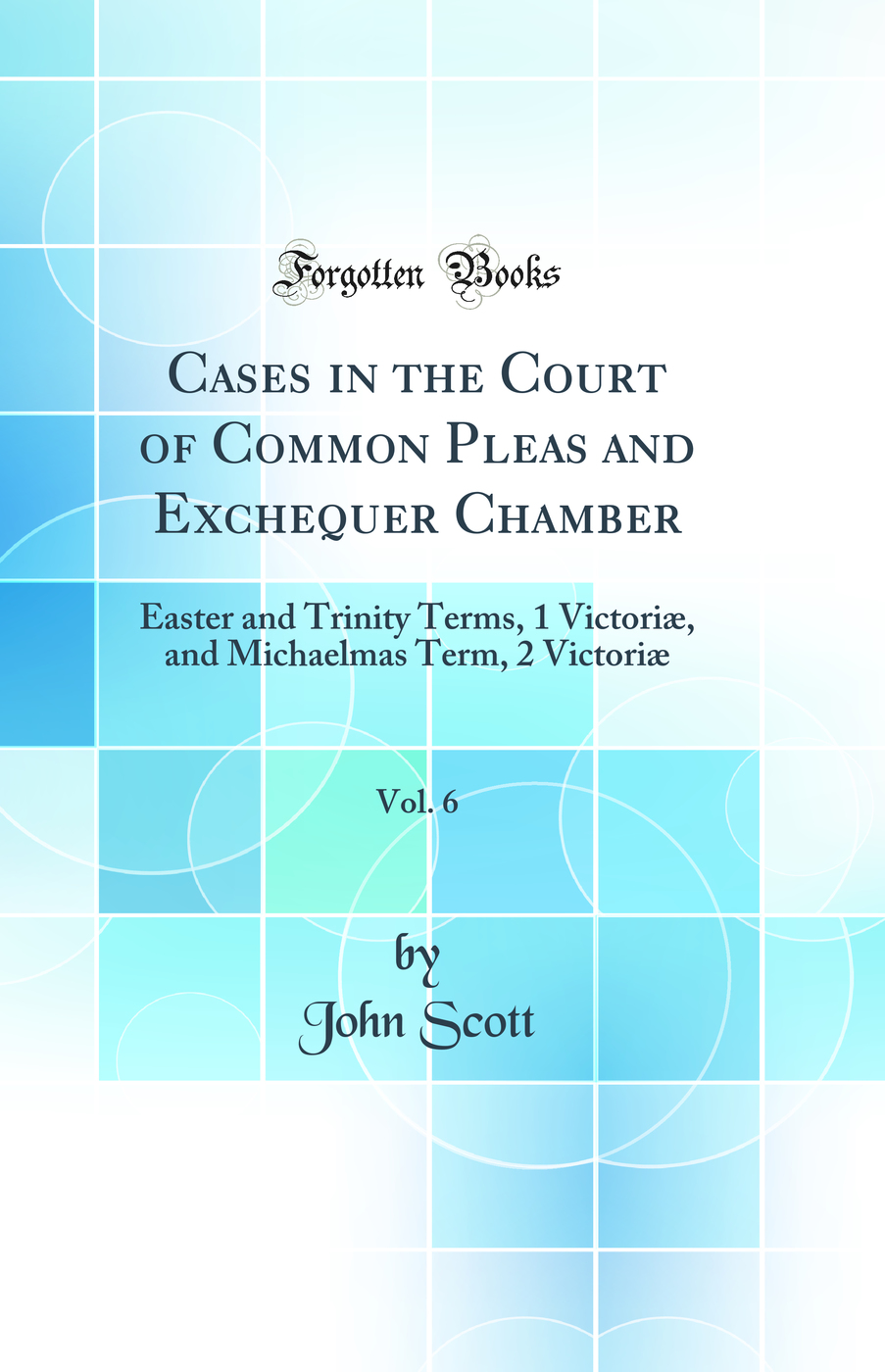 Cases in the Court of Common Pleas and Exchequer Chamber, Vol. 6: Easter and Trinity Terms, 1 Victoriæ, and Michaelmas Term, 2 Victoriæ (Classic Reprint)