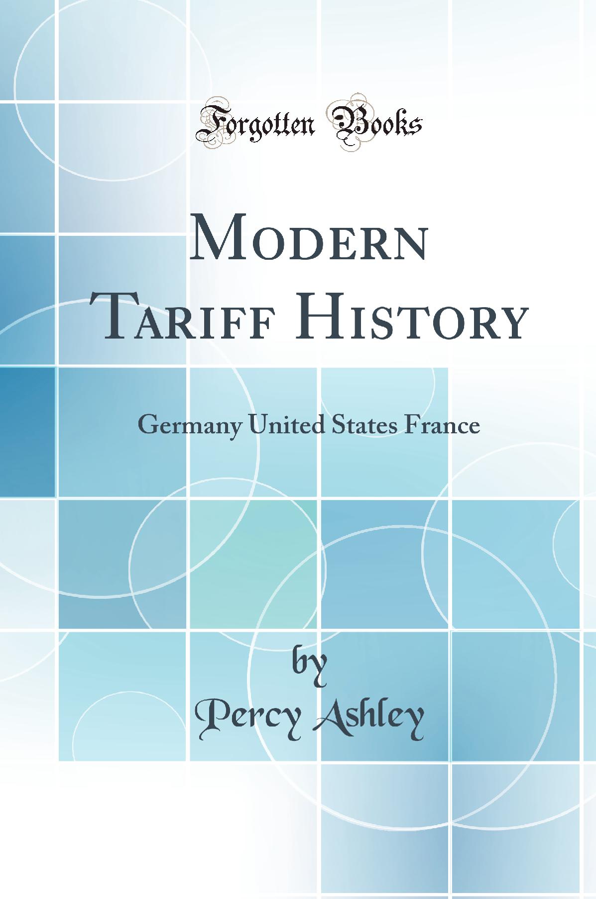 Modern Tariff History: Germany United States France (Classic Reprint)